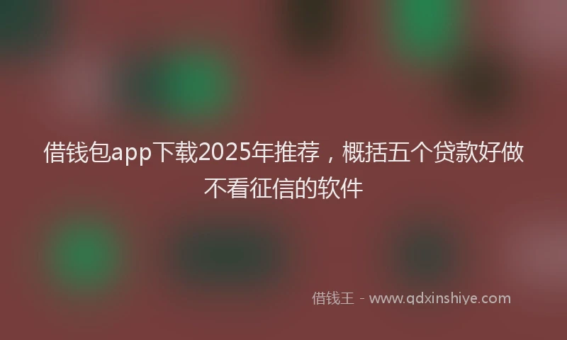 借钱包app下载2025年推荐，概括五个贷款好做不看征信的软件