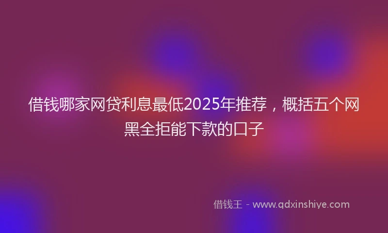 借钱哪家网贷利息最低2025年推荐，概括五个网黑全拒能下款的口子