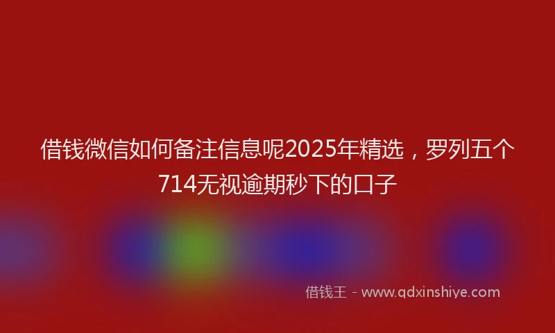 借钱微信如何备注信息呢2025年精选，罗列五个714无视逾期秒下的口子