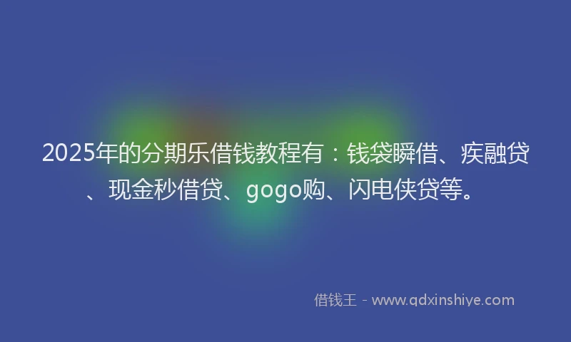 2025年的分期乐借钱教程有：钱袋瞬借、疾融贷、现金秒借贷、gogo购、闪电侠贷等。