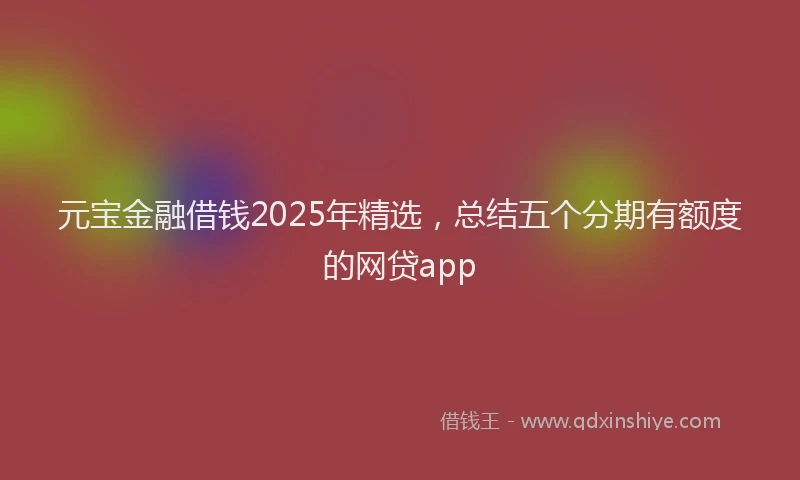 元宝金融借钱2025年精选，总结五个分期有额度的网贷app