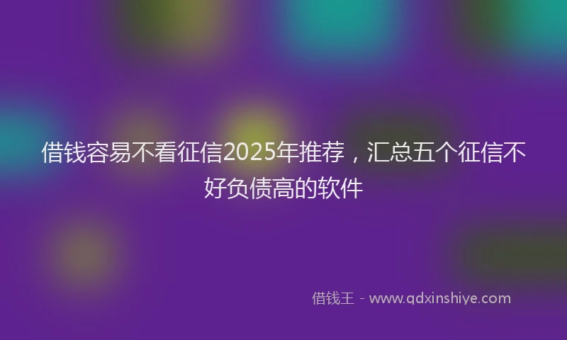 借钱容易不看征信2025年推荐，汇总五个征信不好负债高的软件