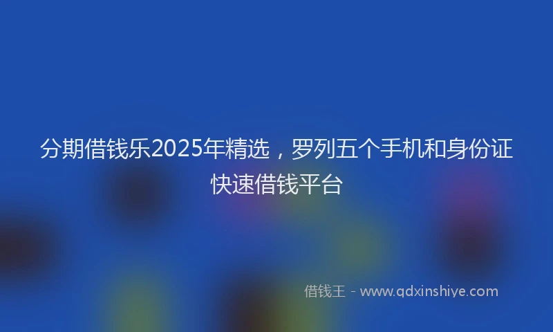 分期借钱乐2025年精选，罗列五个手机和身份证快速借钱平台