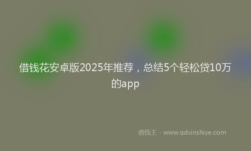 借钱花安卓版2025年推荐，总结5个轻松贷10万的app