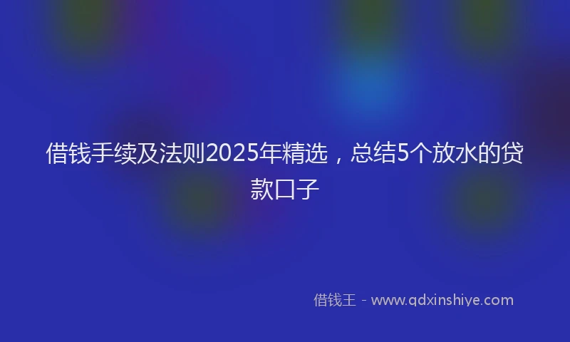借钱手续及法则2025年精选，总结5个放水的贷款口子