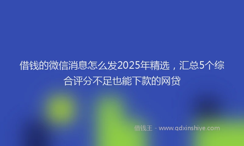 借钱的微信消息怎么发2025年精选，汇总5个综合评分不足也能下款的网贷