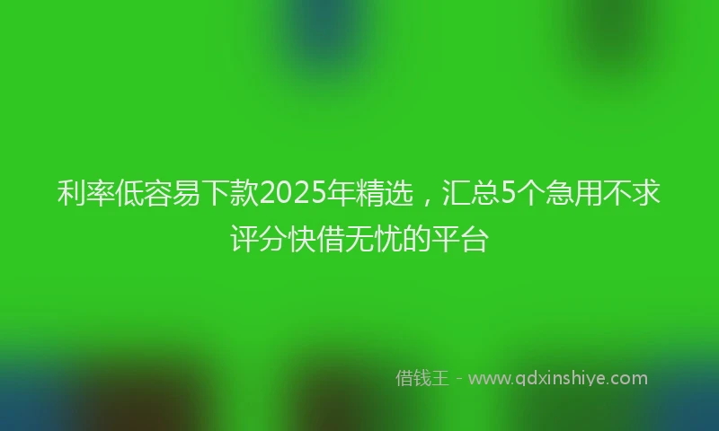 利率低容易下款2025年精选，汇总5个急用不求评分快借无忧的平台