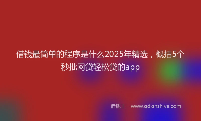 借钱最简单的程序是什么2025年精选，概括5个秒批网贷轻松贷的app