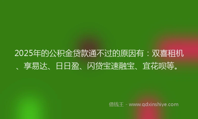 2025年的公积金贷款通不过的原因有：双喜租机、享易达、日日盈、闪贷宝速融宝、宜花呗等。