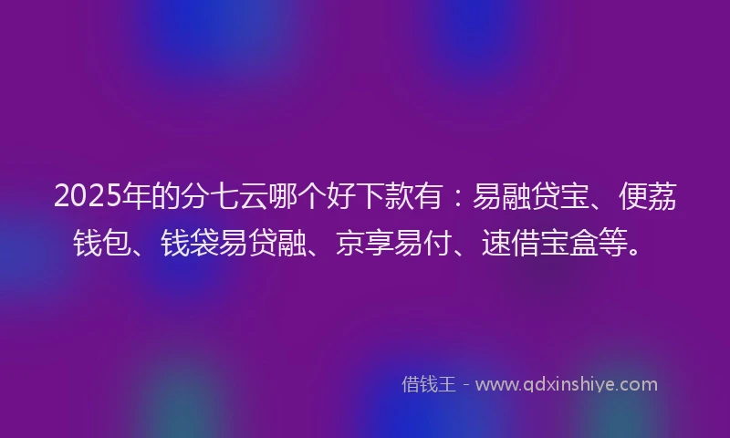 2025年的分七云哪个好下款有：易融贷宝、便荔钱包、钱袋易贷融、京享易付、速借宝盒等。