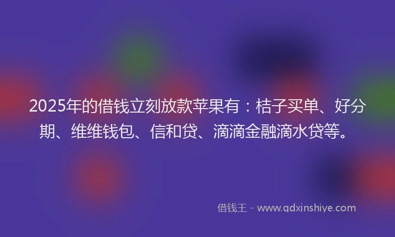 2025年的借钱立刻放款苹果有：桔子买单、好分期、维维钱包、信和贷、滴滴金融滴水贷等。