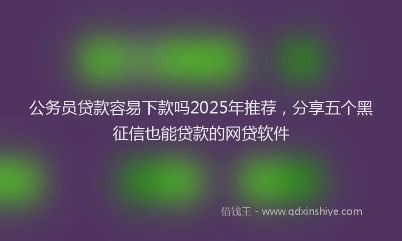 公务员贷款容易下款吗2025年推荐，分享五个黑征信也能贷款的网贷软件