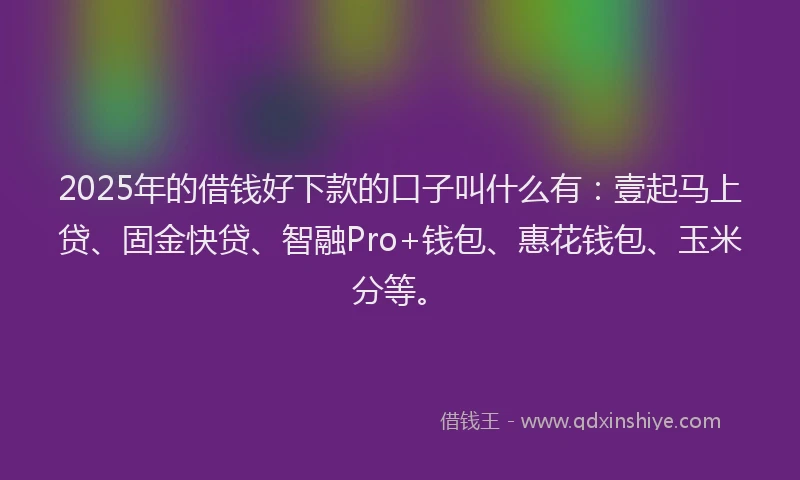 2025年的借钱好下款的口子叫什么有：壹起马上贷、固金快贷、智融Pro+钱包、惠花钱包、玉米分等。