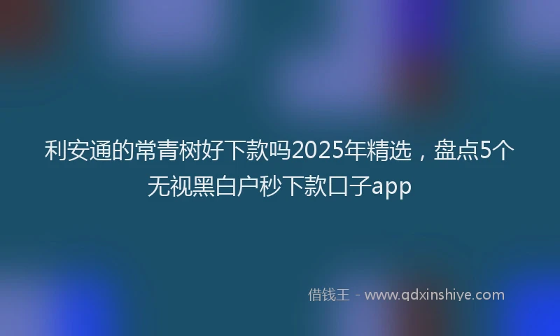 利安通的常青树好下款吗2025年精选，盘点5个无视黑白户秒下款口子app