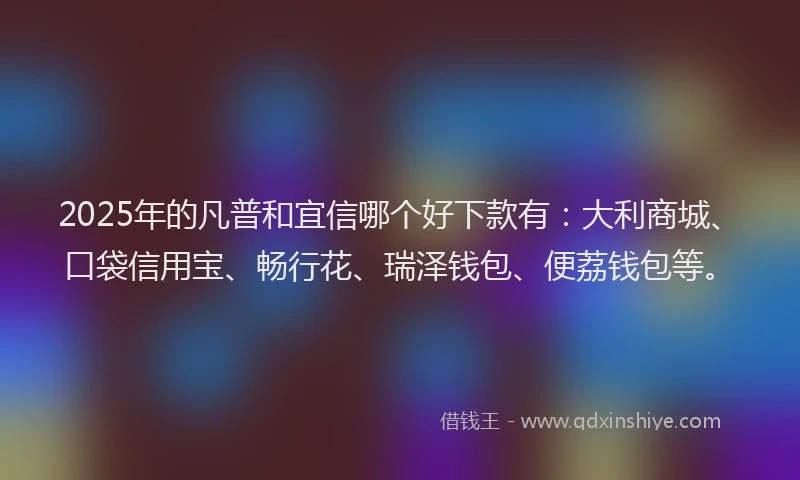 2025年的凡普和宜信哪个好下款有：大利商城、口袋信用宝、畅行花、瑞泽钱包、便荔钱包等。