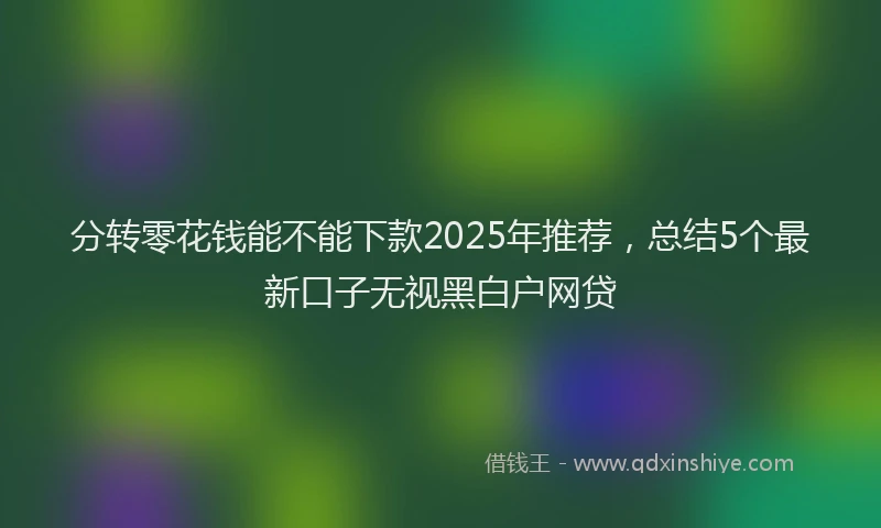 分转零花钱能不能下款2025年推荐，总结5个最新口子无视黑白户网贷