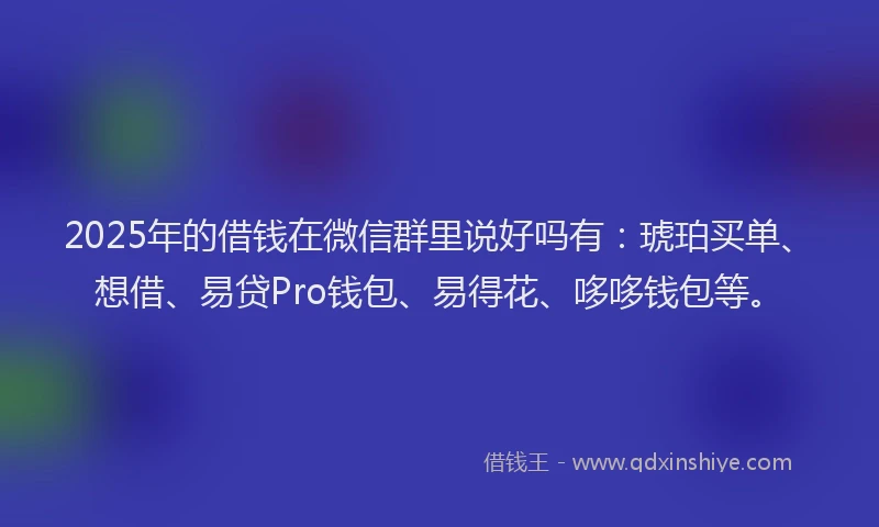 2025年的借钱在微信群里说好吗有：琥珀买单、想借、易贷Pro钱包、易得花、哆哆钱包等。
