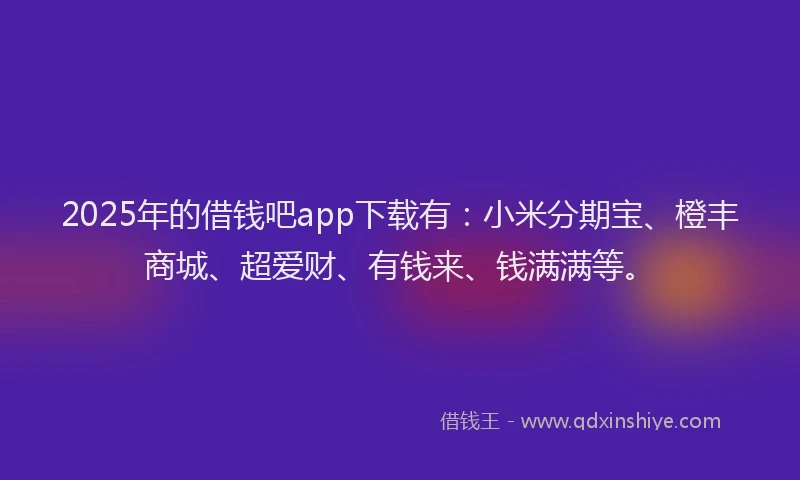 2025年的借钱吧app下载有：小米分期宝、橙丰商城、超爱财、有钱来、钱满满等。