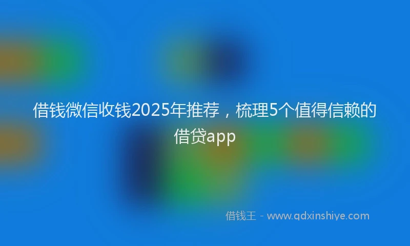 借钱微信收钱2025年推荐，梳理5个值得信赖的借贷app