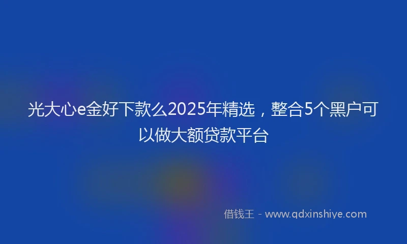光大心e金好下款么2025年精选，整合5个黑户可以做大额贷款平台