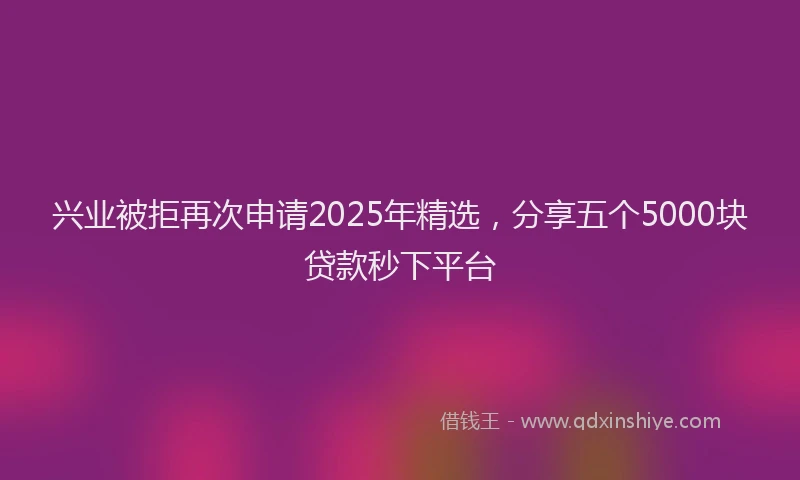 兴业被拒再次申请2025年精选，分享五个5000块贷款秒下平台