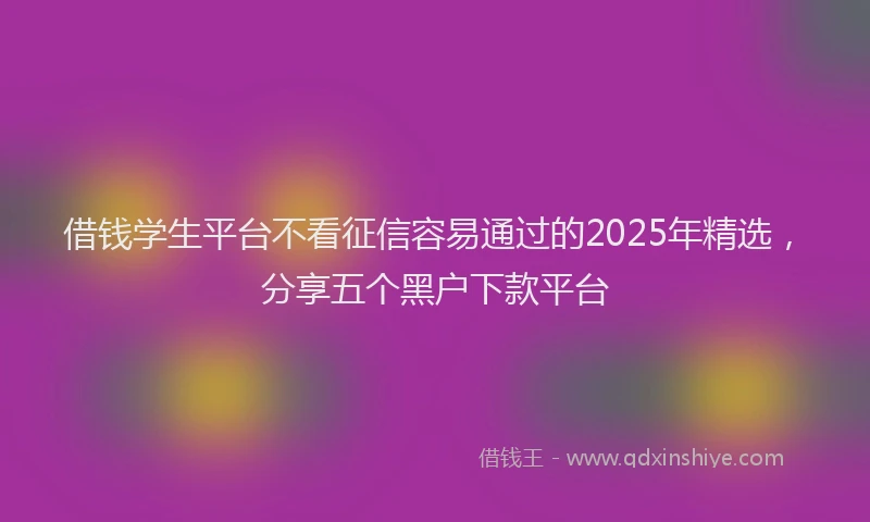 借钱学生平台不看征信容易通过的2025年精选，分享五个黑户下款平台