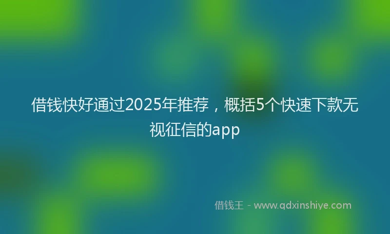借钱快好通过2025年推荐，概括5个快速下款无视征信的app