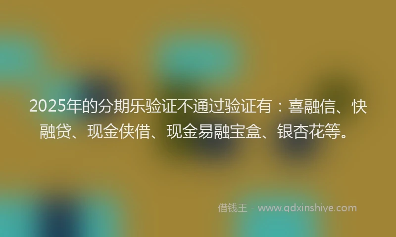 2025年的分期乐验证不通过验证有：喜融信、快融贷、现金侠借、现金易融宝盒、银杏花等。