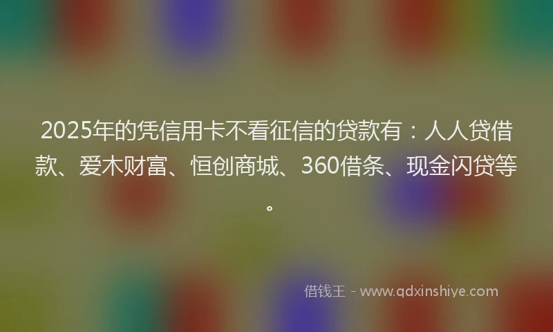2025年的凭信用卡不看征信的贷款有：人人贷借款、爱木财富、恒创商城、360借条、现金闪贷等。