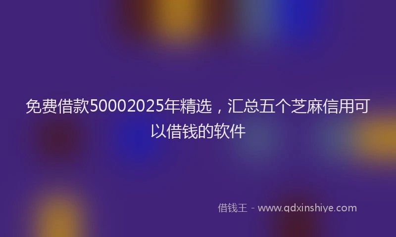 免费借款50002025年精选，汇总五个芝麻信用可以借钱的软件