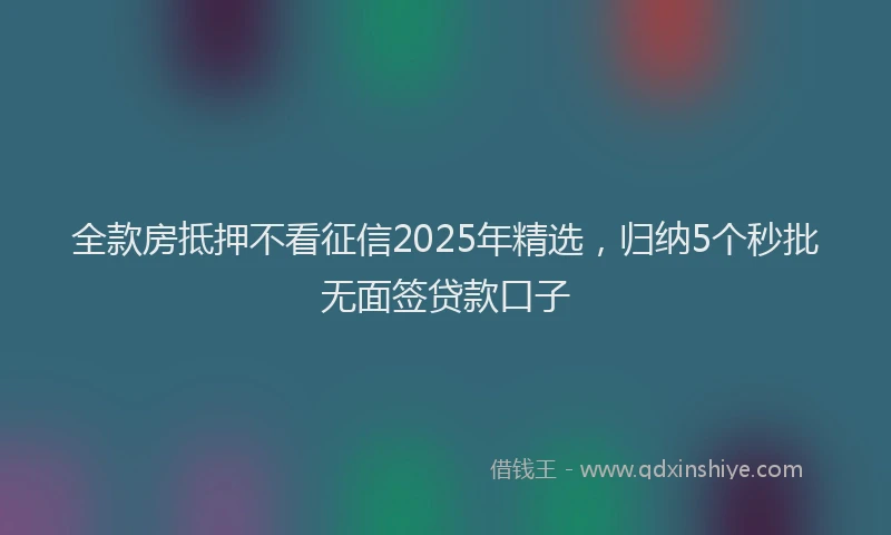 全款房抵押不看征信2025年精选，归纳5个秒批无面签贷款口子