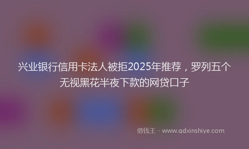 兴业银行信用卡法人被拒2025年推荐，罗列五个无视黑花半夜下款的网贷口子