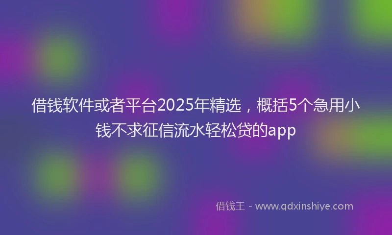 借钱软件或者平台2025年精选，概括5个急用小钱不求征信流水轻松贷的app