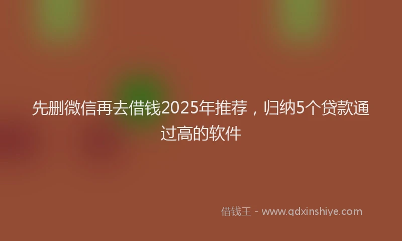 先删微信再去借钱2025年推荐，归纳5个贷款通过高的软件