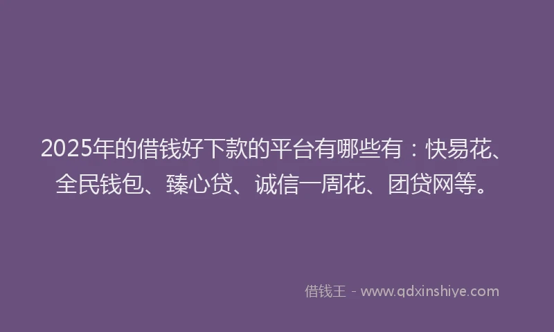 2025年的借钱好下款的平台有哪些有：快易花、全民钱包、臻心贷、诚信一周花、团贷网等。