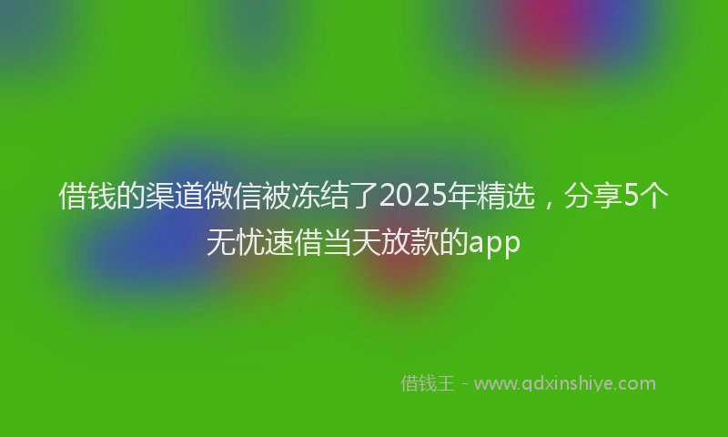借钱的渠道微信被冻结了2025年精选，分享5个无忧速借当天放款的app