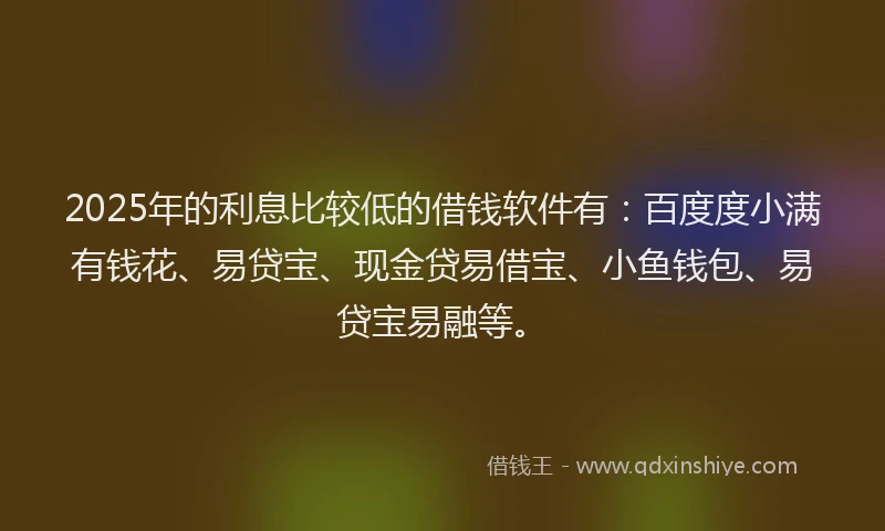 2025年的利息比较低的借钱软件有：百度度小满有钱花、易贷宝、现金贷易借宝、小鱼钱包、易贷宝易融等。