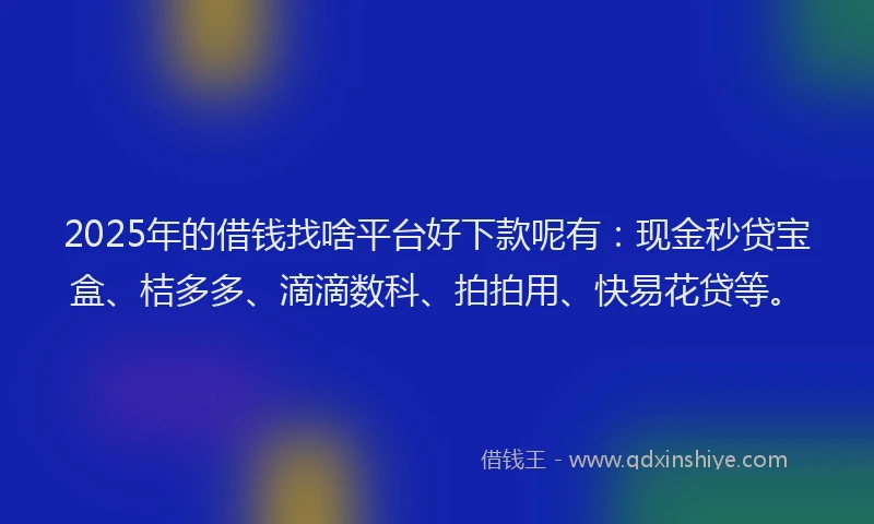 2025年的借钱找啥平台好下款呢有：现金秒贷宝盒、桔多多、滴滴数科、拍拍用、快易花贷等。