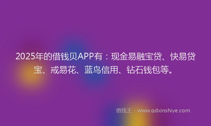 2025年的借钱贝APP有：现金易融宝贷、快易贷宝、戒易花、蓝鸟信用、钻石钱包等。