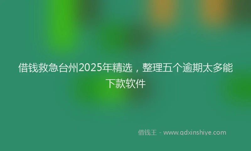 借钱救急台州2025年精选，整理五个逾期太多能下款软件