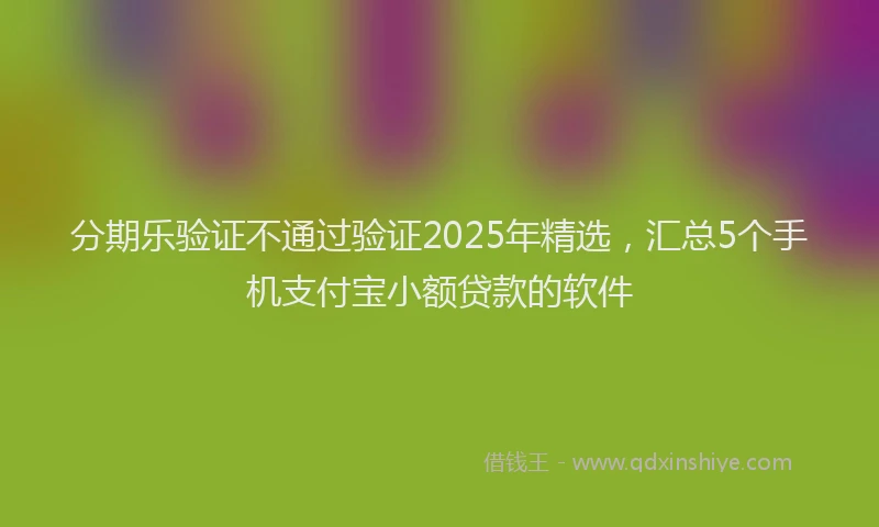 分期乐验证不通过验证2025年精选，汇总5个手机支付宝小额贷款的软件
