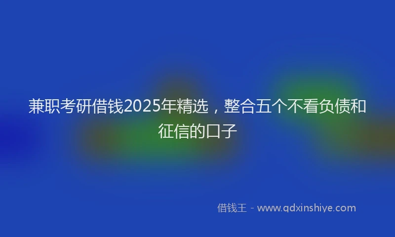 兼职考研借钱2025年精选，整合五个不看负债和征信的口子