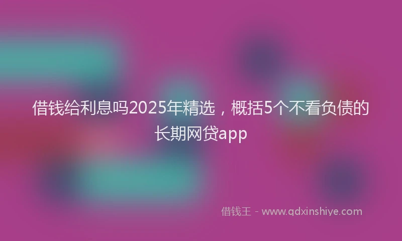 借钱给利息吗2025年精选，概括5个不看负债的长期网贷app