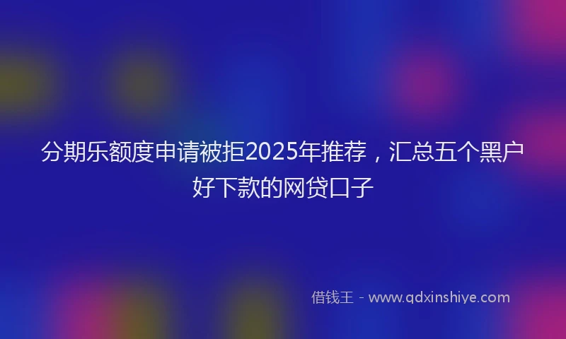 分期乐额度申请被拒2025年推荐，汇总五个黑户好下款的网贷口子