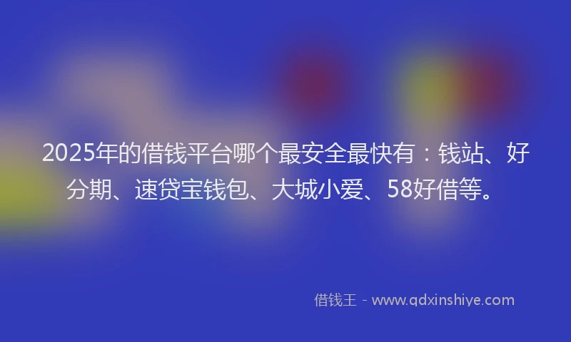 2025年的借钱平台哪个最安全最快有：钱站、好分期、速贷宝钱包、大城小爱、58好借等。