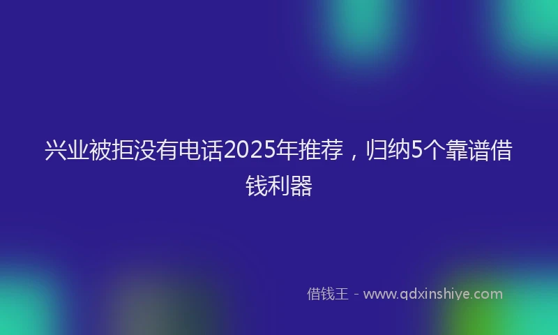 兴业被拒没有电话2025年推荐，归纳5个靠谱借钱利器