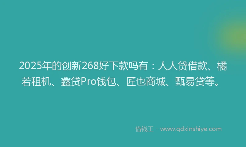 2025年的创新268好下款吗有：人人贷借款、橘若租机、鑫贷Pro钱包、匠也商城、甄易贷等。