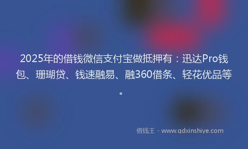2025年的借钱微信支付宝做抵押有：迅达Pro钱包、珊瑚贷、钱速融易、融360借条、轻花优品等。