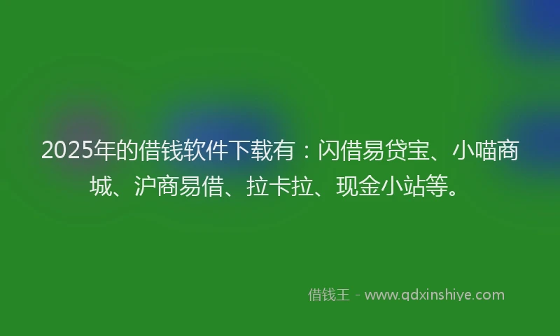 2025年的借钱软件下载有：闪借易贷宝、小喵商城、沪商易借、拉卡拉、现金小站等。