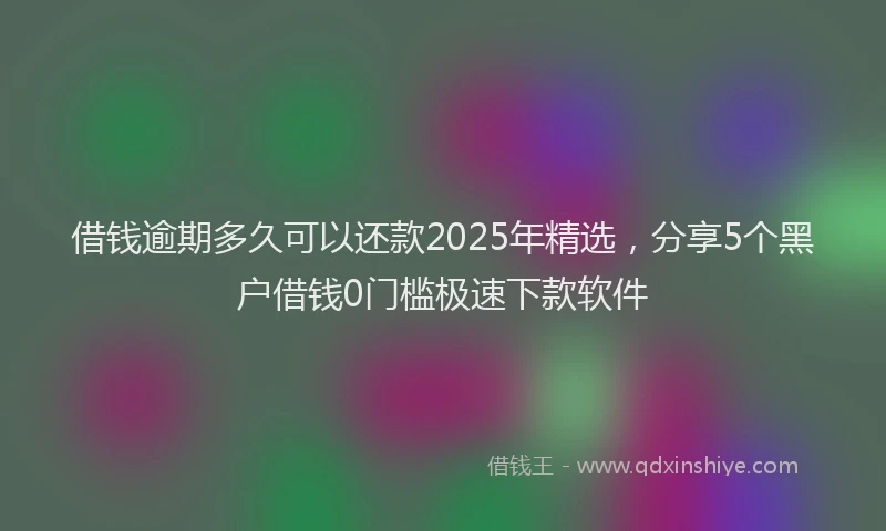 借钱逾期多久可以还款2025年精选，分享5个黑户借钱0门槛极速下款软件